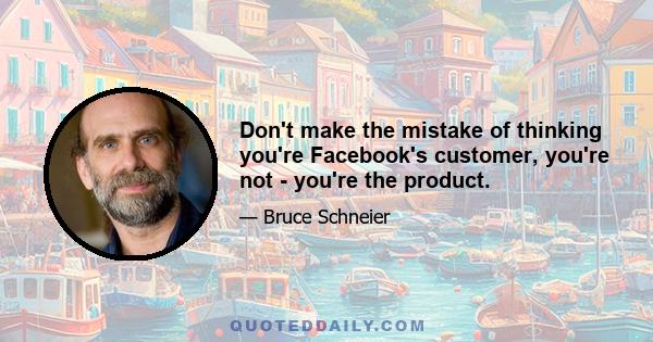 Don't make the mistake of thinking you're Facebook's customer, you're not - you're the product.