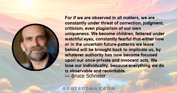 For if we are observed in all matters, we are constantly under threat of correction, judgment, criticism, even plagiarism of our own uniqueness. We become children, fettered under watchful eyes, constantly fearful