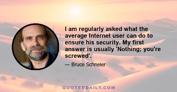 I am regularly asked what the average Internet user can do to ensure his security. My first answer is usually 'Nothing; you're screwed'.