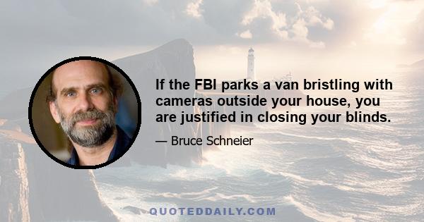 If the FBI parks a van bristling with cameras outside your house, you are justified in closing your blinds.