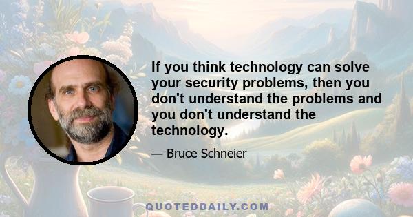 If you think technology can solve your security problems, then you don't understand the problems and you don't understand the technology.