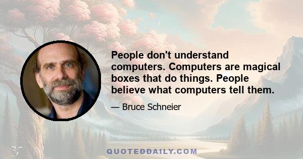 People don't understand computers. Computers are magical boxes that do things. People believe what computers tell them.