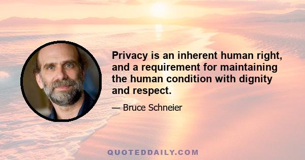 Privacy is an inherent human right, and a requirement for maintaining the human condition with dignity and respect.