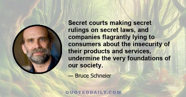 Secret courts making secret rulings on secret laws, and companies flagrantly lying to consumers about the insecurity of their products and services, undermine the very foundations of our society.