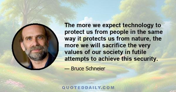 The more we expect technology to protect us from people in the same way it protects us from nature, the more we will sacrifice the very values of our society in futile attempts to achieve this security.