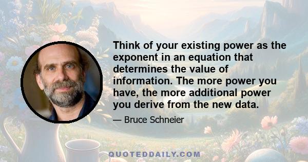 Think of your existing power as the exponent in an equation that determines the value of information. The more power you have, the more additional power you derive from the new data.