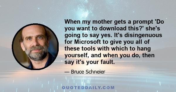 When my mother gets a prompt 'Do you want to download this?' she's going to say yes. It's disingenuous for Microsoft to give you all of these tools with which to hang yourself, and when you do, then say it's your fault.