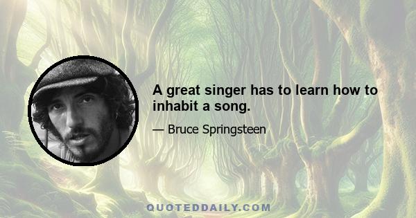 A great singer has to learn how to inhabit a song.