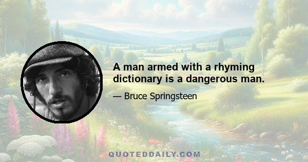 A man armed with a rhyming dictionary is a dangerous man.