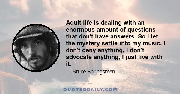 Adult life is dealing with an enormous amount of questions that don't have answers. So I let the mystery settle into my music. I don't deny anything, I don't advocate anything, I just live with it.