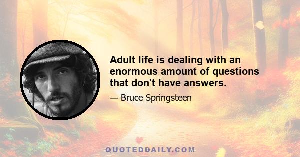 Adult life is dealing with an enormous amount of questions that don't have answers.