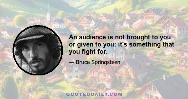 An audience is not brought to you or given to you; it's something that you fight for.