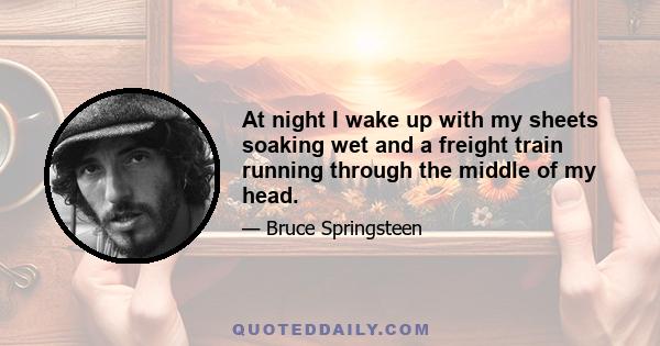 At night I wake up with my sheets soaking wet and a freight train running through the middle of my head.