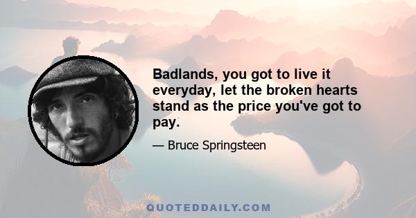 Badlands, you got to live it everyday, let the broken hearts stand as the price you've got to pay.