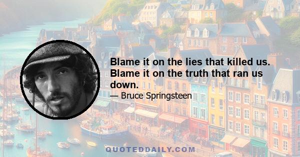 Blame it on the lies that killed us. Blame it on the truth that ran us down.