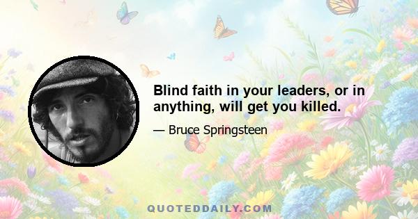 Blind faith in your leaders, or in anything, will get you killed.