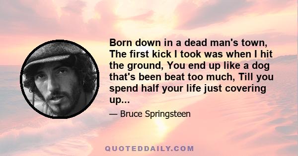 Born down in a dead man's town, The first kick I took was when I hit the ground, You end up like a dog that's been beat too much, Till you spend half your life just covering up...