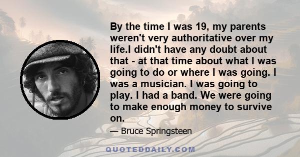 By the time I was 19, my parents weren't very authoritative over my life.I didn't have any doubt about that - at that time about what I was going to do or where I was going. I was a musician. I was going to play. I had