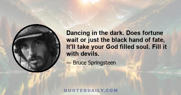 Dancing in the dark. Does fortune wait or just the black hand of fate, It'll take your God filled soul. Fill it with devils.