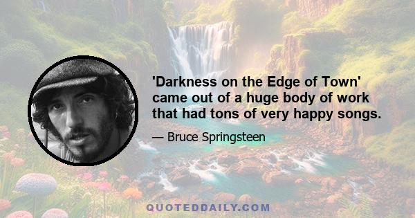 'Darkness on the Edge of Town' came out of a huge body of work that had tons of very happy songs.