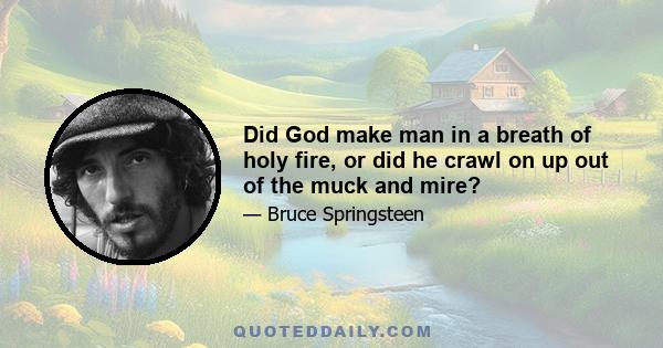 Did God make man in a breath of holy fire, or did he crawl on up out of the muck and mire?