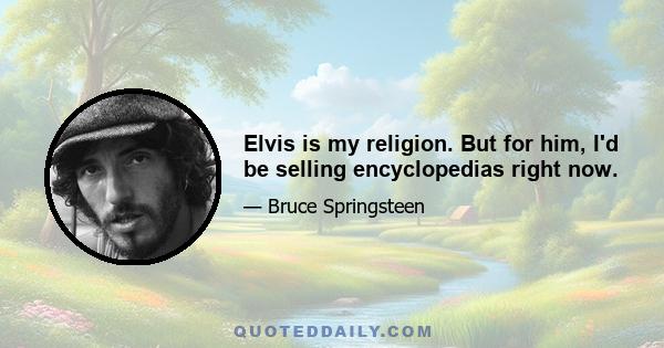 Elvis is my religion. But for him, I'd be selling encyclopedias right now.