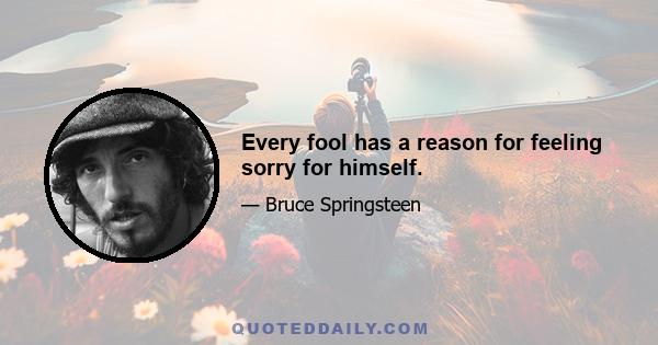 Every fool has a reason for feeling sorry for himself.