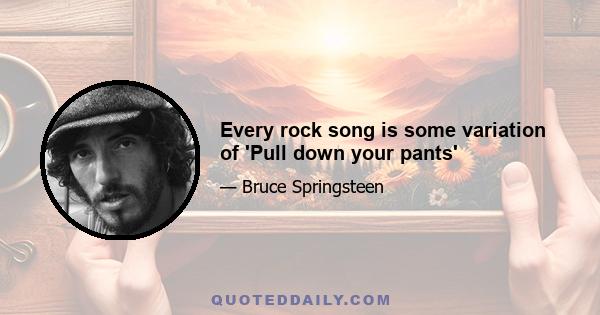 Every rock song is some variation of 'Pull down your pants'