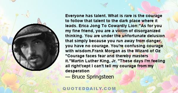 Everyone has talent. What is rare is the courage to follow that talent to the dark place where it leads. Erica Jong To Cowardly Lion:As for you my fine friend, you are a victim of disorganized thinking. You are under