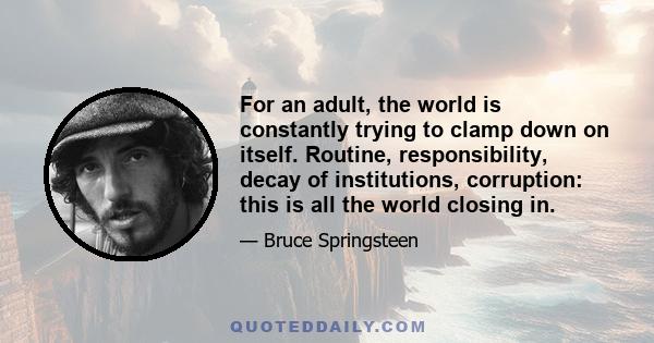 For an adult, the world is constantly trying to clamp down on itself. Routine, responsibility, decay of institutions, corruption: this is all the world closing in.