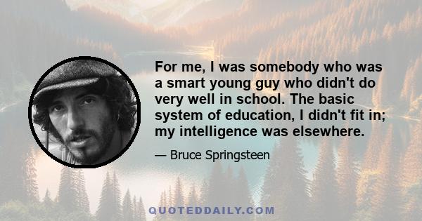 For me, I was somebody who was a smart young guy who didn't do very well in school. The basic system of education, I didn't fit in; my intelligence was elsewhere.