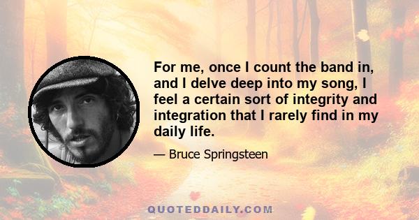 For me, once I count the band in, and I delve deep into my song, I feel a certain sort of integrity and integration that I rarely find in my daily life.