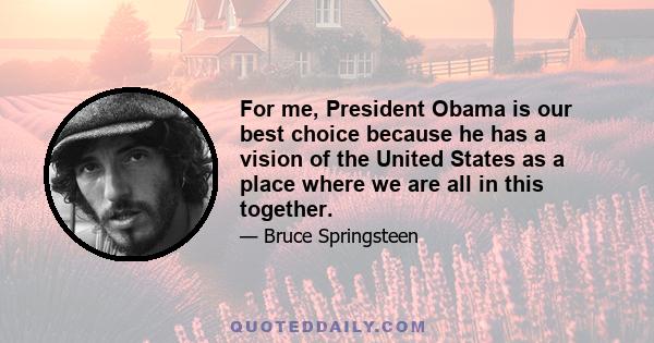 For me, President Obama is our best choice because he has a vision of the United States as a place where we are all in this together.