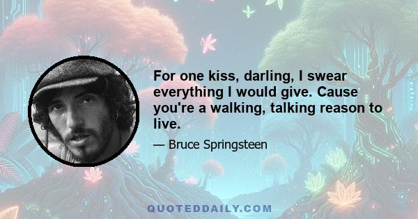 For one kiss, darling, I swear everything I would give. Cause you're a walking, talking reason to live.