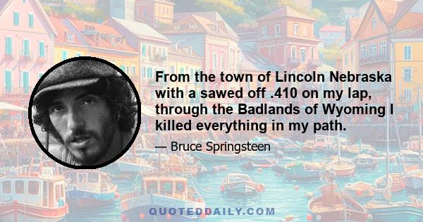 From the town of Lincoln Nebraska with a sawed off .410 on my lap, through the Badlands of Wyoming I killed everything in my path.