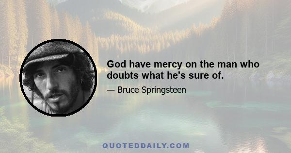 God have mercy on the man who doubts what he's sure of.