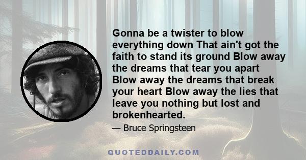 Gonna be a twister to blow everything down That ain't got the faith to stand its ground Blow away the dreams that tear you apart Blow away the dreams that break your heart Blow away the lies that leave you nothing but