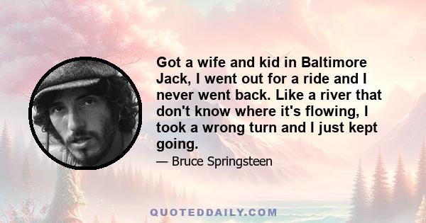 Got a wife and kid in Baltimore Jack, I went out for a ride and I never went back. Like a river that don't know where it's flowing, I took a wrong turn and I just kept going.