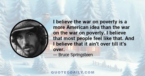 I believe the war on poverty is a more American idea than the war on the war on poverty. I believe that most people feel like that. And I believe that it ain't over till it's over.