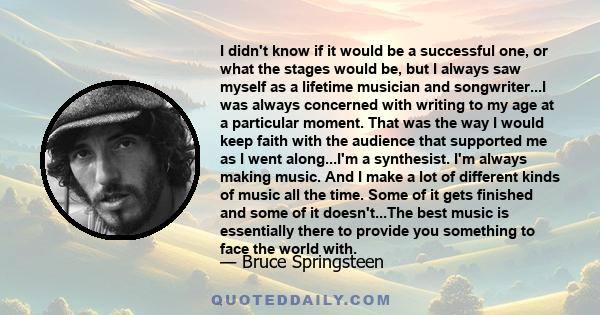 I didn't know if it would be a successful one, or what the stages would be, but I always saw myself as a lifetime musician and songwriter...I was always concerned with writing to my age at a particular moment. That was