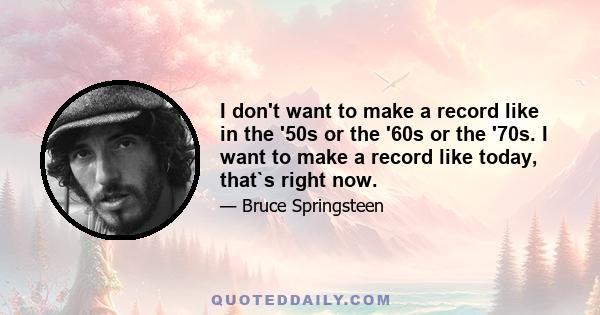 I don't want to make a record like in the '50s or the '60s or the '70s. I want to make a record like today, that`s right now.