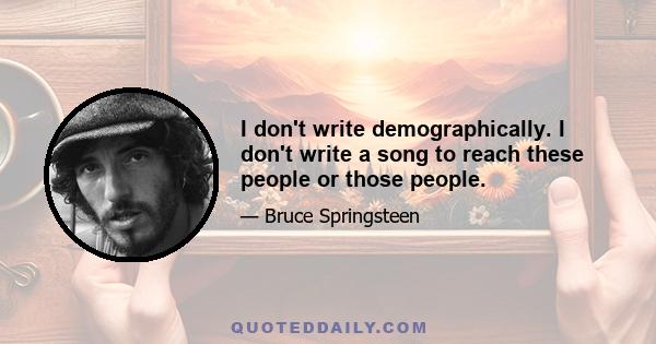 I don't write demographically. I don't write a song to reach these people or those people.