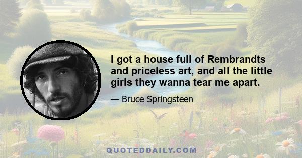 I got a house full of Rembrandts and priceless art, and all the little girls they wanna tear me apart.