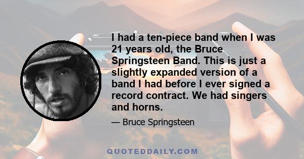 I had a ten-piece band when I was 21 years old, the Bruce Springsteen Band. This is just a slightly expanded version of a band I had before I ever signed a record contract. We had singers and horns.