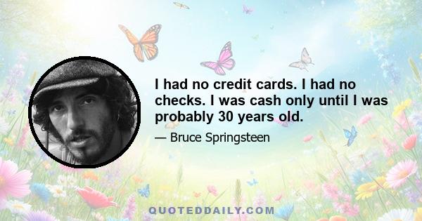 I had no credit cards. I had no checks. I was cash only until I was probably 30 years old.