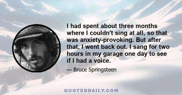 I had spent about three months where I couldn't sing at all, so that was anxiety-provoking. But after that, I went back out. I sang for two hours in my garage one day to see if I had a voice.