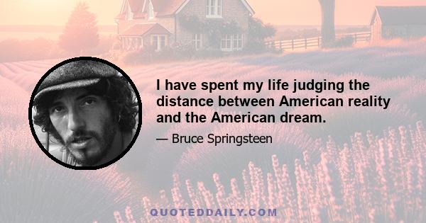 I have spent my life judging the distance between American reality and the American dream.