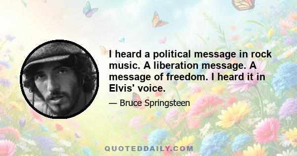 I heard a political message in rock music. A liberation message. A message of freedom. I heard it in Elvis' voice.