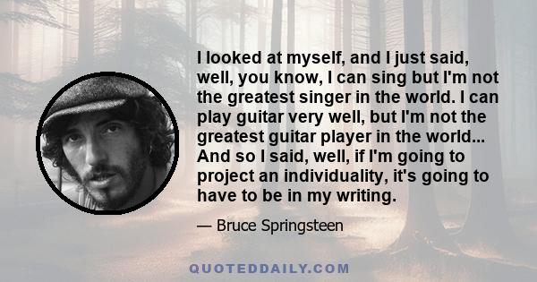 I looked at myself, and I just said, well, you know, I can sing but I'm not the greatest singer in the world. I can play guitar very well, but I'm not the greatest guitar player in the world... And so I said, well, if