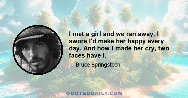 I met a girl and we ran away, I swore I'd make her happy every day. And how I made her cry, two faces have I.